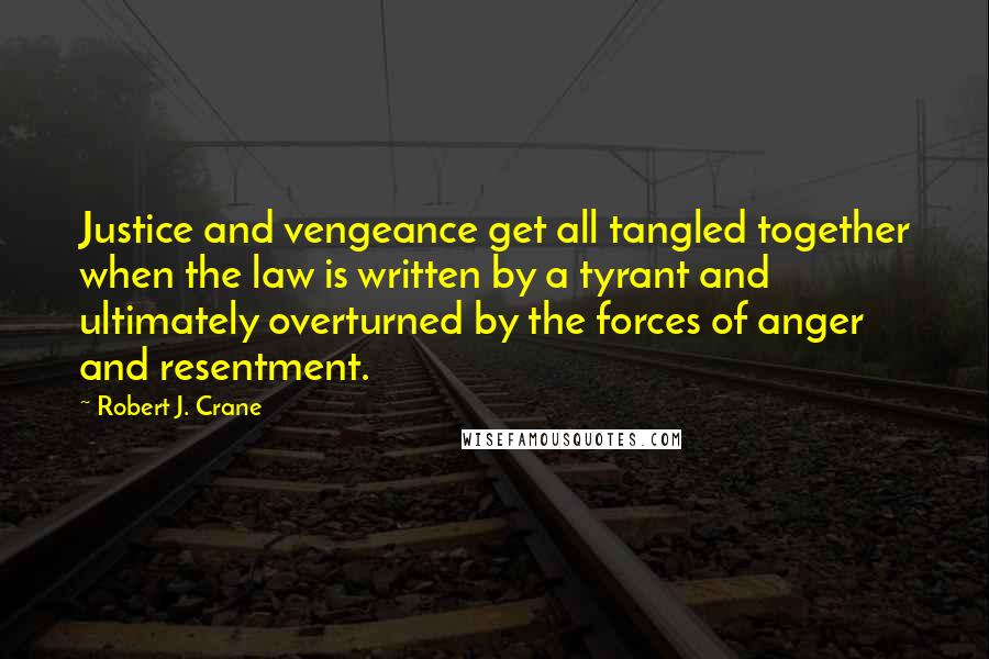 Robert J. Crane Quotes: Justice and vengeance get all tangled together when the law is written by a tyrant and ultimately overturned by the forces of anger and resentment.