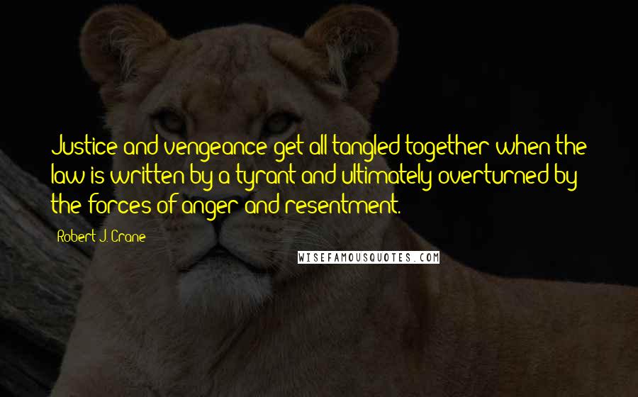 Robert J. Crane Quotes: Justice and vengeance get all tangled together when the law is written by a tyrant and ultimately overturned by the forces of anger and resentment.