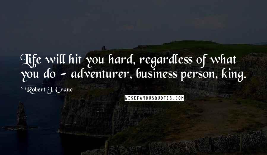 Robert J. Crane Quotes: Life will hit you hard, regardless of what you do - adventurer, business person, king.