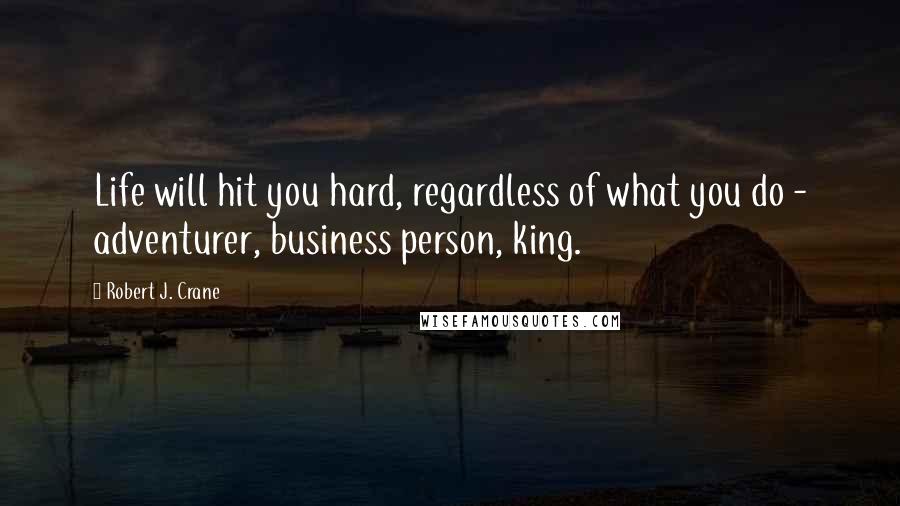 Robert J. Crane Quotes: Life will hit you hard, regardless of what you do - adventurer, business person, king.