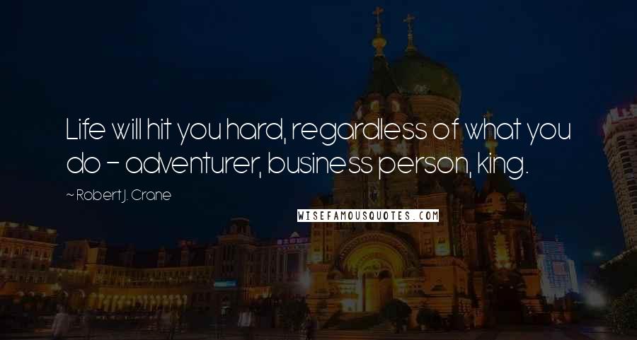 Robert J. Crane Quotes: Life will hit you hard, regardless of what you do - adventurer, business person, king.