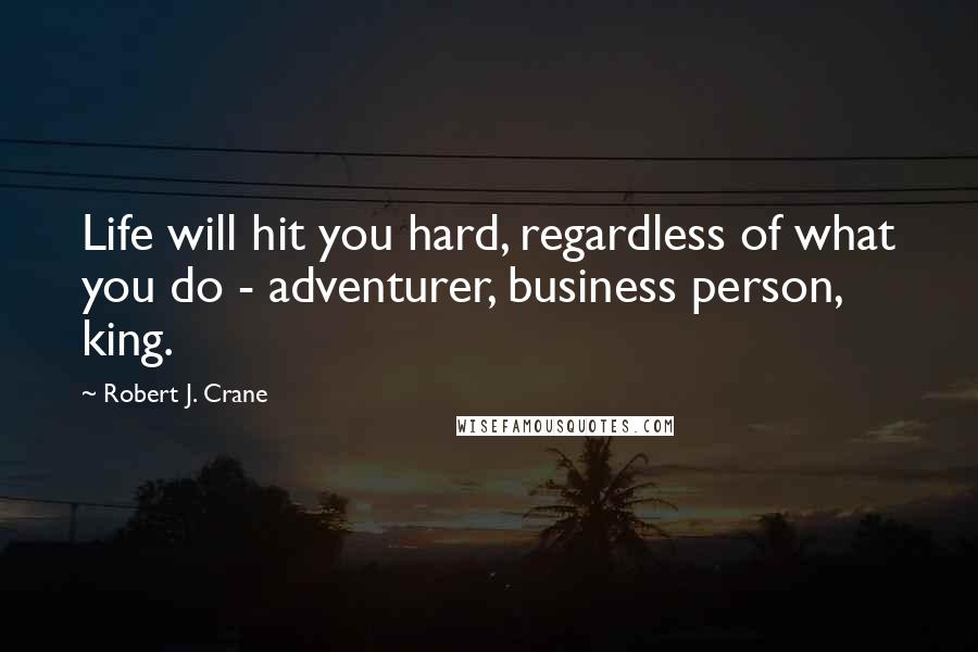 Robert J. Crane Quotes: Life will hit you hard, regardless of what you do - adventurer, business person, king.