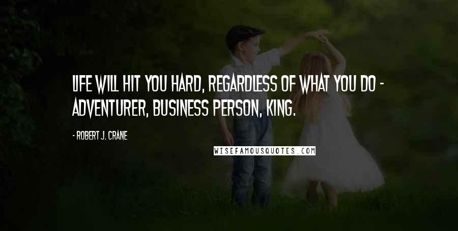 Robert J. Crane Quotes: Life will hit you hard, regardless of what you do - adventurer, business person, king.