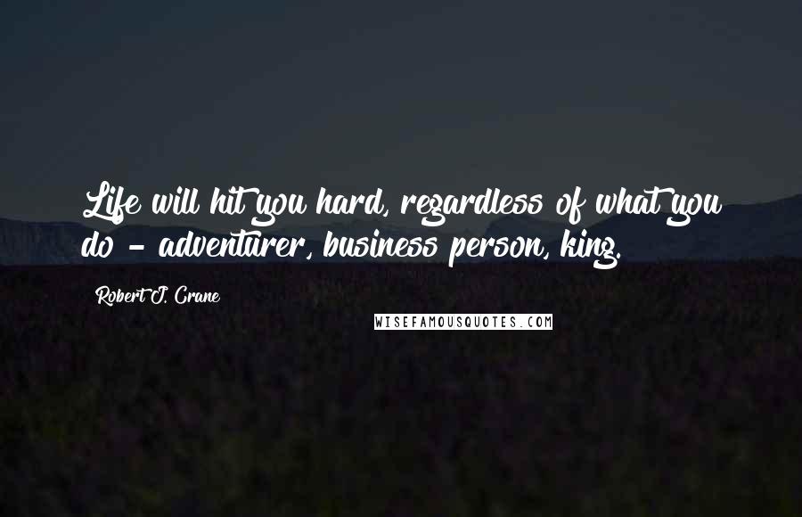 Robert J. Crane Quotes: Life will hit you hard, regardless of what you do - adventurer, business person, king.