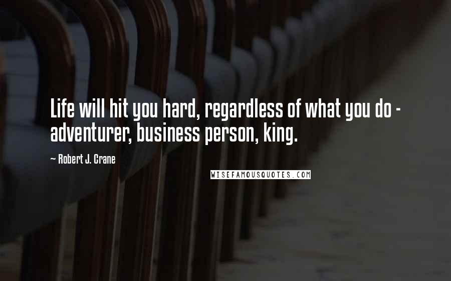 Robert J. Crane Quotes: Life will hit you hard, regardless of what you do - adventurer, business person, king.