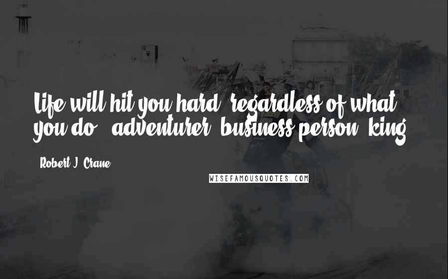 Robert J. Crane Quotes: Life will hit you hard, regardless of what you do - adventurer, business person, king.