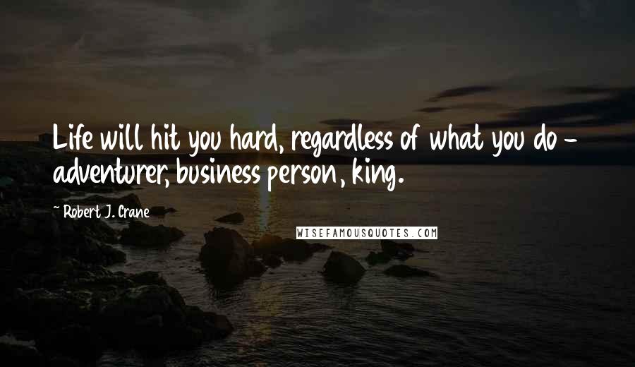 Robert J. Crane Quotes: Life will hit you hard, regardless of what you do - adventurer, business person, king.