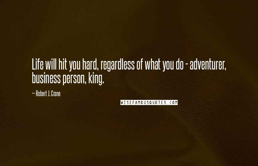 Robert J. Crane Quotes: Life will hit you hard, regardless of what you do - adventurer, business person, king.