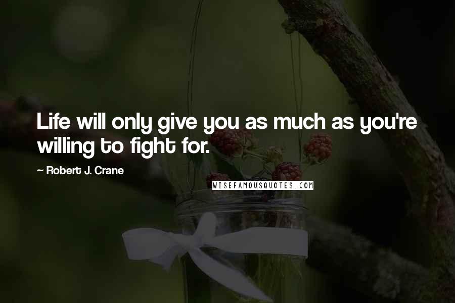 Robert J. Crane Quotes: Life will only give you as much as you're willing to fight for.