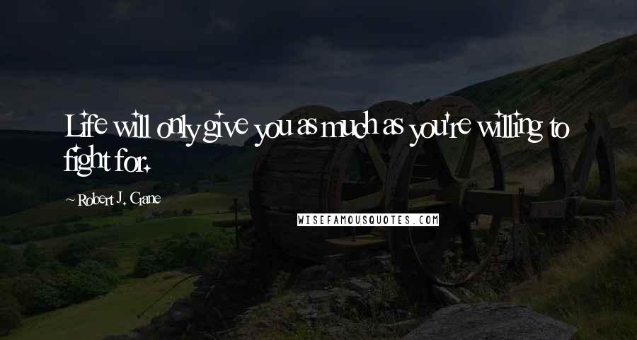 Robert J. Crane Quotes: Life will only give you as much as you're willing to fight for.