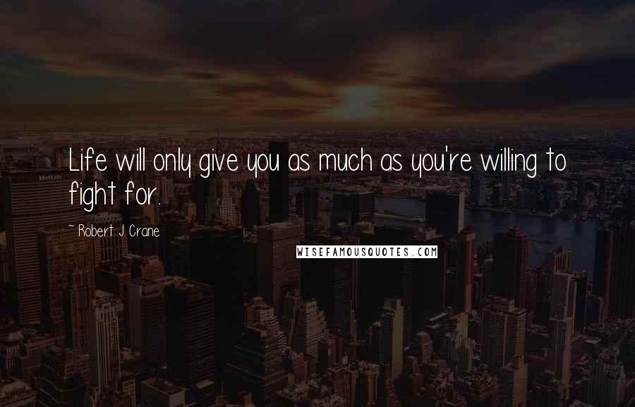 Robert J. Crane Quotes: Life will only give you as much as you're willing to fight for.