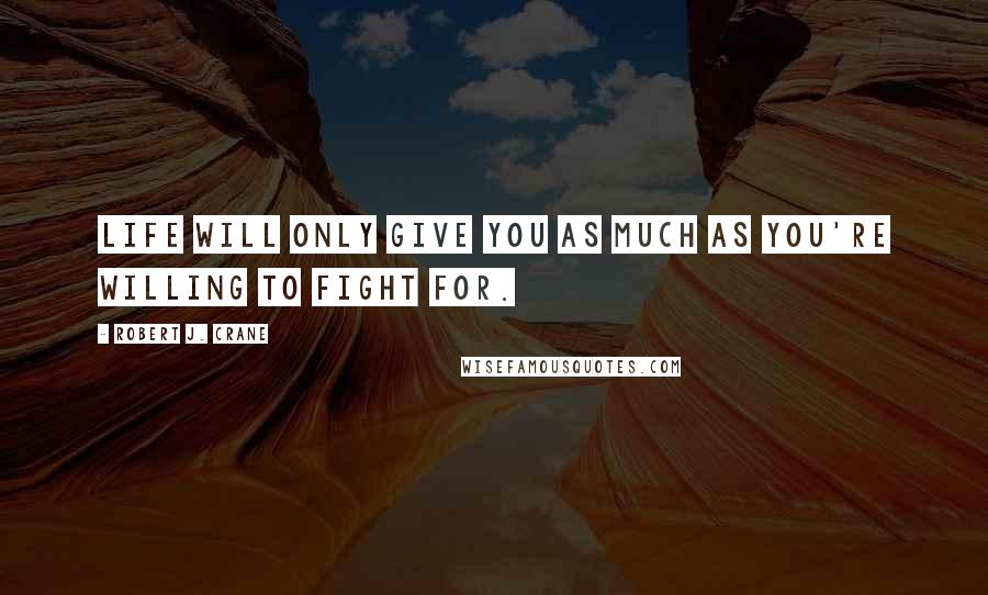 Robert J. Crane Quotes: Life will only give you as much as you're willing to fight for.