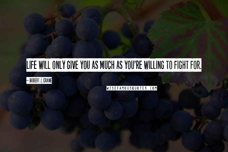 Robert J. Crane Quotes: Life will only give you as much as you're willing to fight for.