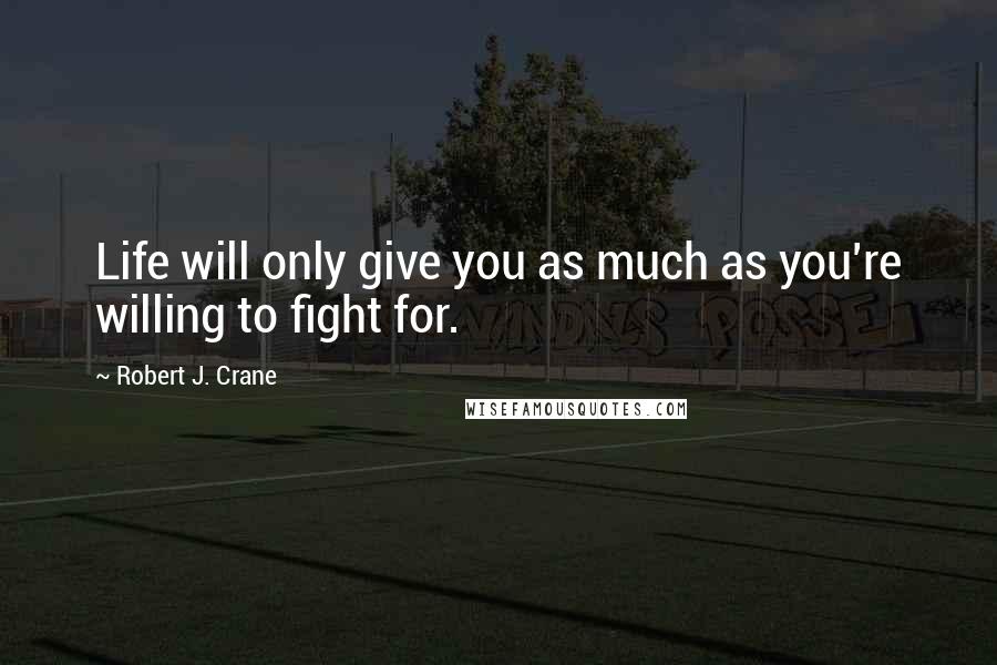 Robert J. Crane Quotes: Life will only give you as much as you're willing to fight for.