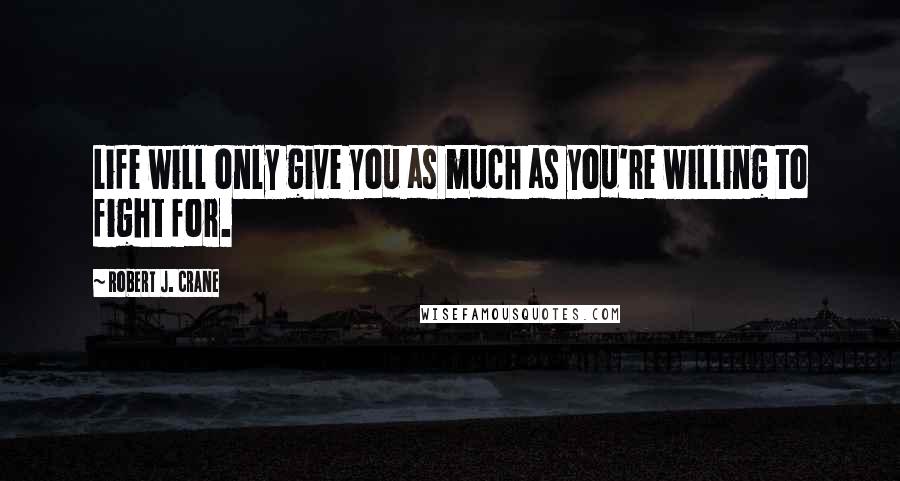 Robert J. Crane Quotes: Life will only give you as much as you're willing to fight for.