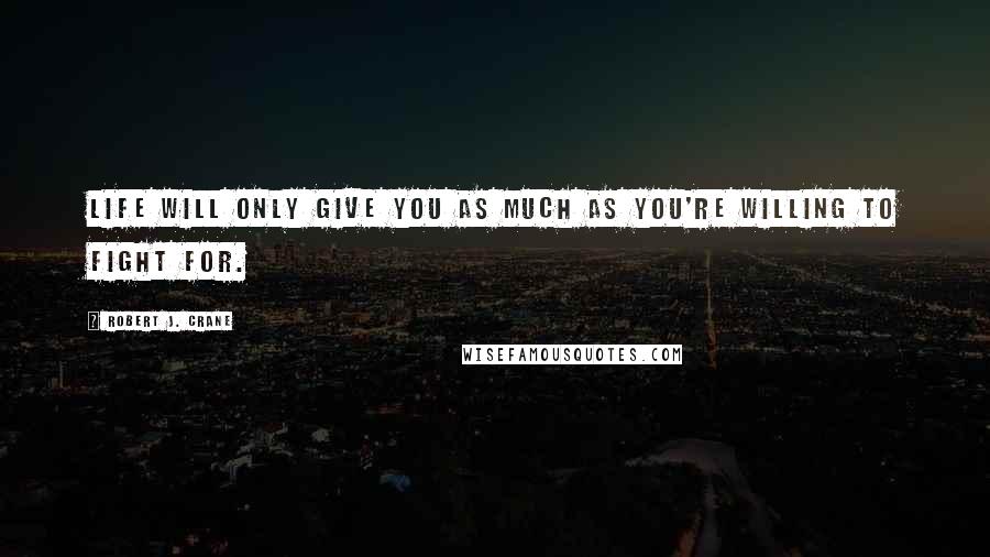 Robert J. Crane Quotes: Life will only give you as much as you're willing to fight for.