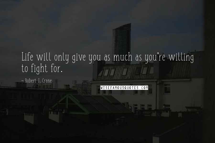 Robert J. Crane Quotes: Life will only give you as much as you're willing to fight for.