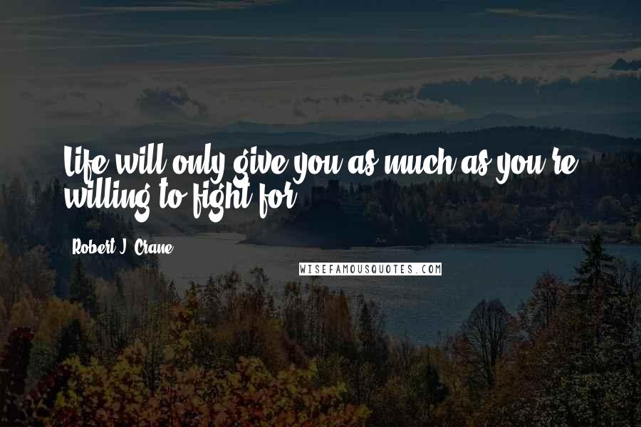 Robert J. Crane Quotes: Life will only give you as much as you're willing to fight for.