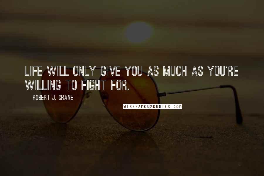 Robert J. Crane Quotes: Life will only give you as much as you're willing to fight for.