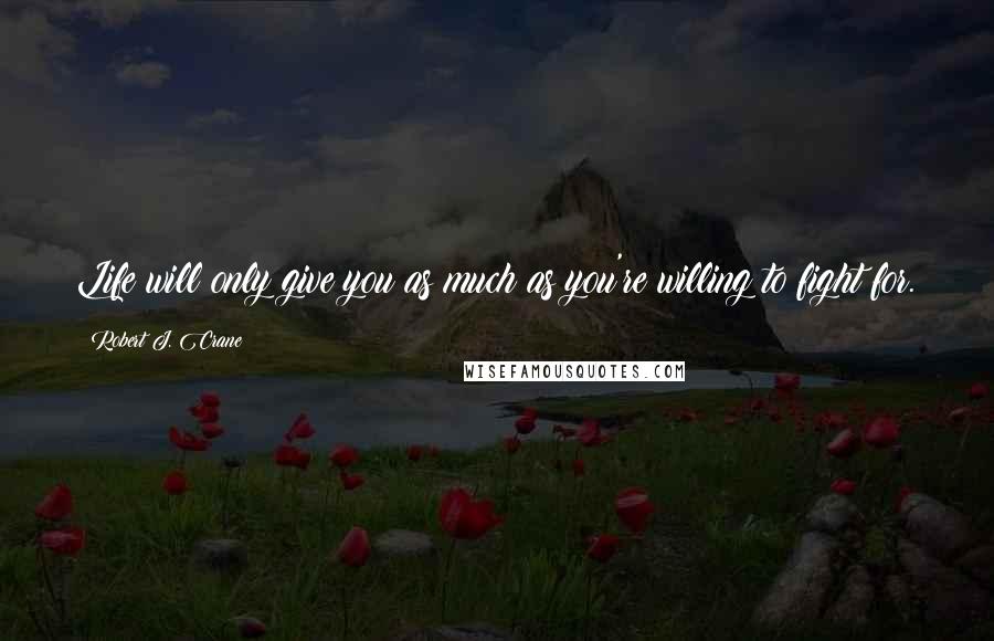 Robert J. Crane Quotes: Life will only give you as much as you're willing to fight for.