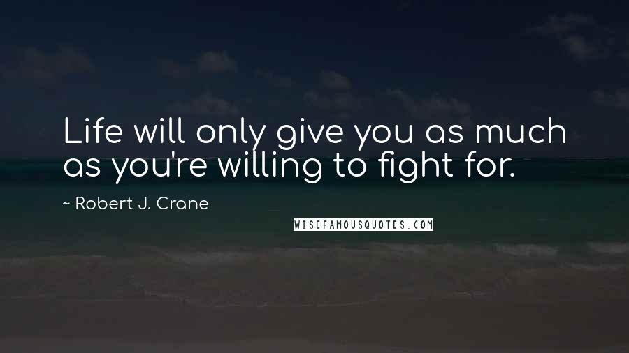 Robert J. Crane Quotes: Life will only give you as much as you're willing to fight for.