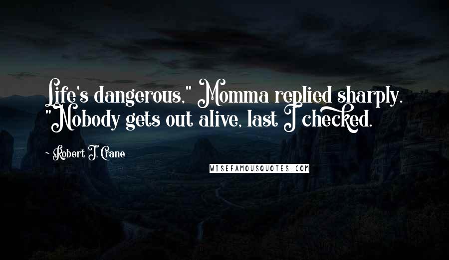 Robert J. Crane Quotes: Life's dangerous," Momma replied sharply. "Nobody gets out alive, last I checked.