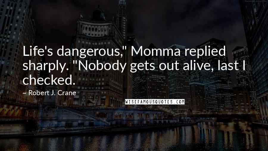 Robert J. Crane Quotes: Life's dangerous," Momma replied sharply. "Nobody gets out alive, last I checked.