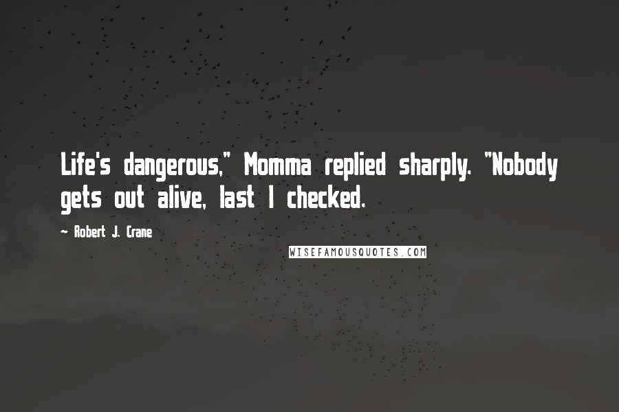 Robert J. Crane Quotes: Life's dangerous," Momma replied sharply. "Nobody gets out alive, last I checked.