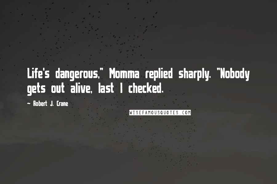 Robert J. Crane Quotes: Life's dangerous," Momma replied sharply. "Nobody gets out alive, last I checked.