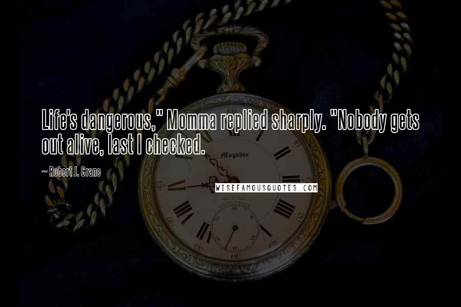 Robert J. Crane Quotes: Life's dangerous," Momma replied sharply. "Nobody gets out alive, last I checked.