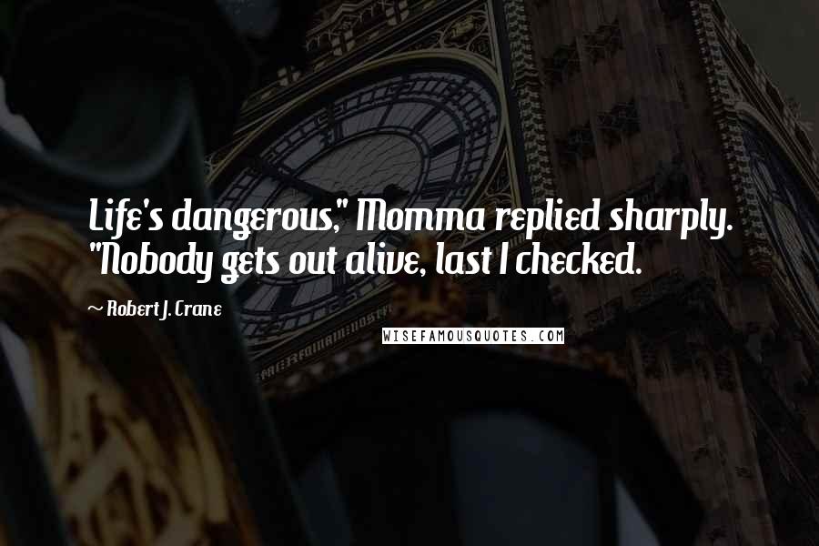 Robert J. Crane Quotes: Life's dangerous," Momma replied sharply. "Nobody gets out alive, last I checked.