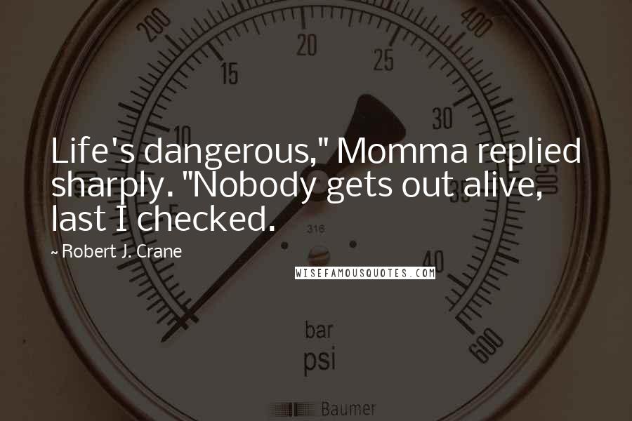 Robert J. Crane Quotes: Life's dangerous," Momma replied sharply. "Nobody gets out alive, last I checked.