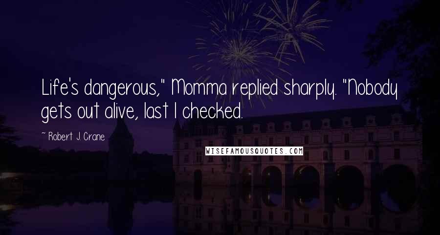 Robert J. Crane Quotes: Life's dangerous," Momma replied sharply. "Nobody gets out alive, last I checked.