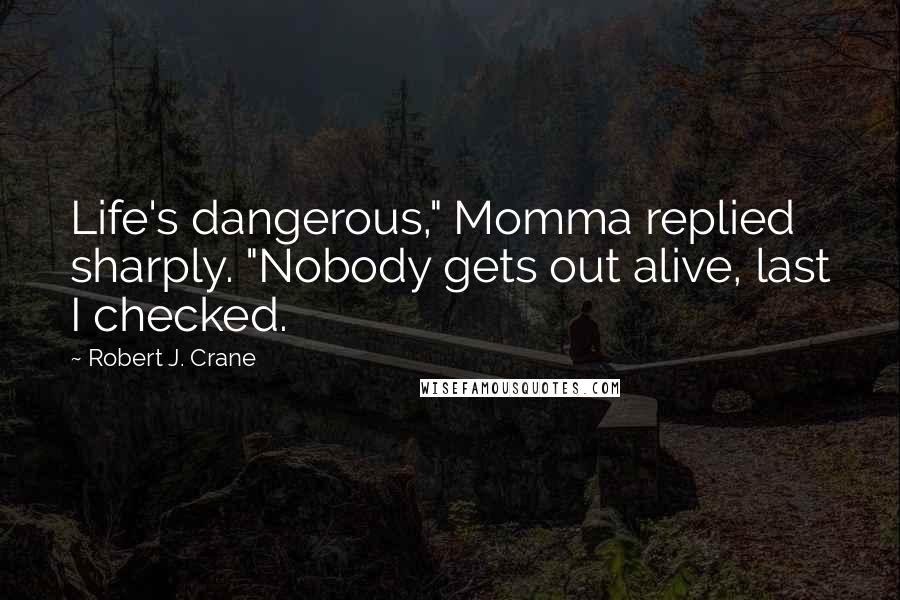 Robert J. Crane Quotes: Life's dangerous," Momma replied sharply. "Nobody gets out alive, last I checked.