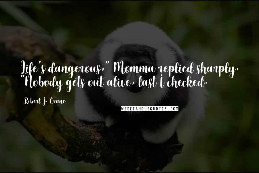 Robert J. Crane Quotes: Life's dangerous," Momma replied sharply. "Nobody gets out alive, last I checked.