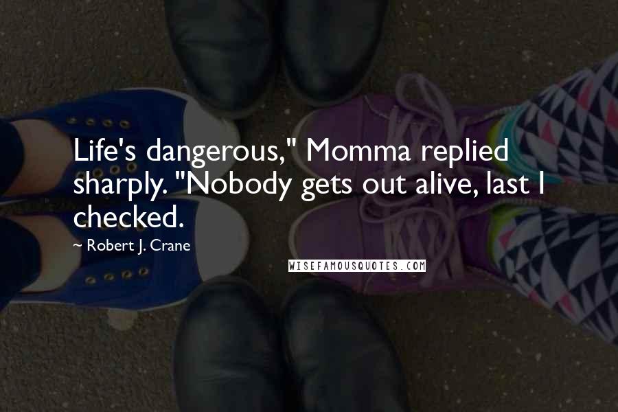 Robert J. Crane Quotes: Life's dangerous," Momma replied sharply. "Nobody gets out alive, last I checked.