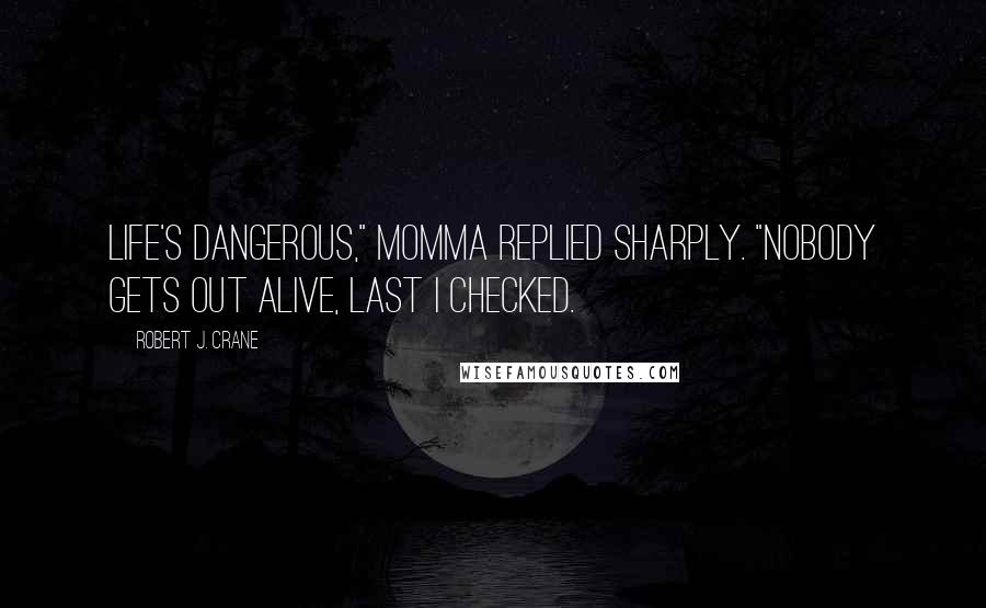 Robert J. Crane Quotes: Life's dangerous," Momma replied sharply. "Nobody gets out alive, last I checked.