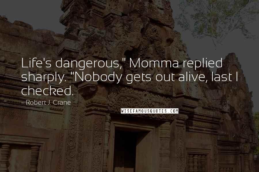 Robert J. Crane Quotes: Life's dangerous," Momma replied sharply. "Nobody gets out alive, last I checked.