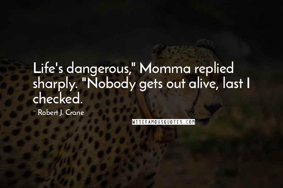 Robert J. Crane Quotes: Life's dangerous," Momma replied sharply. "Nobody gets out alive, last I checked.