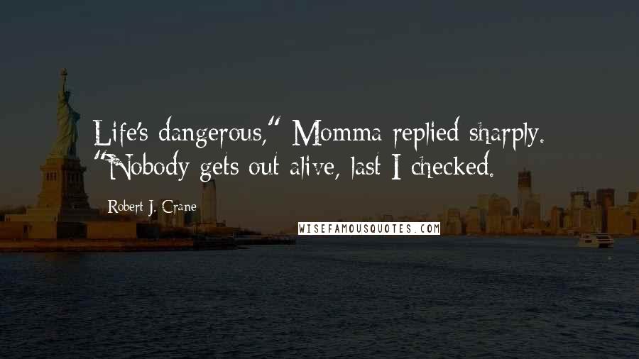 Robert J. Crane Quotes: Life's dangerous," Momma replied sharply. "Nobody gets out alive, last I checked.