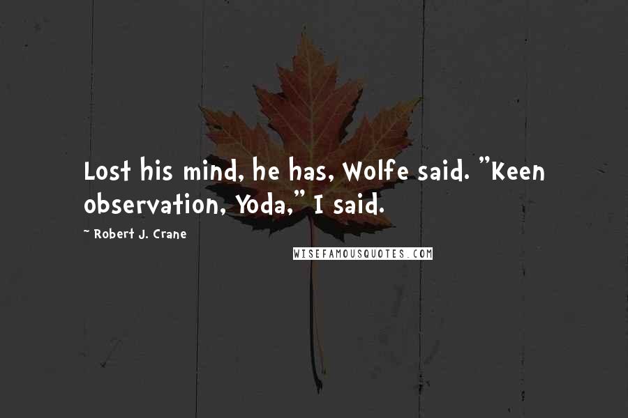 Robert J. Crane Quotes: Lost his mind, he has, Wolfe said. "Keen observation, Yoda," I said.