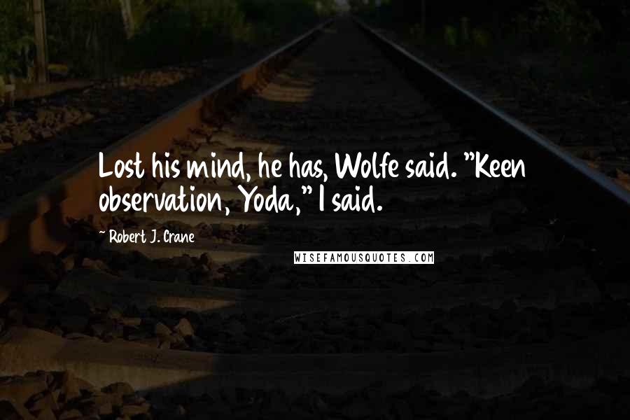 Robert J. Crane Quotes: Lost his mind, he has, Wolfe said. "Keen observation, Yoda," I said.