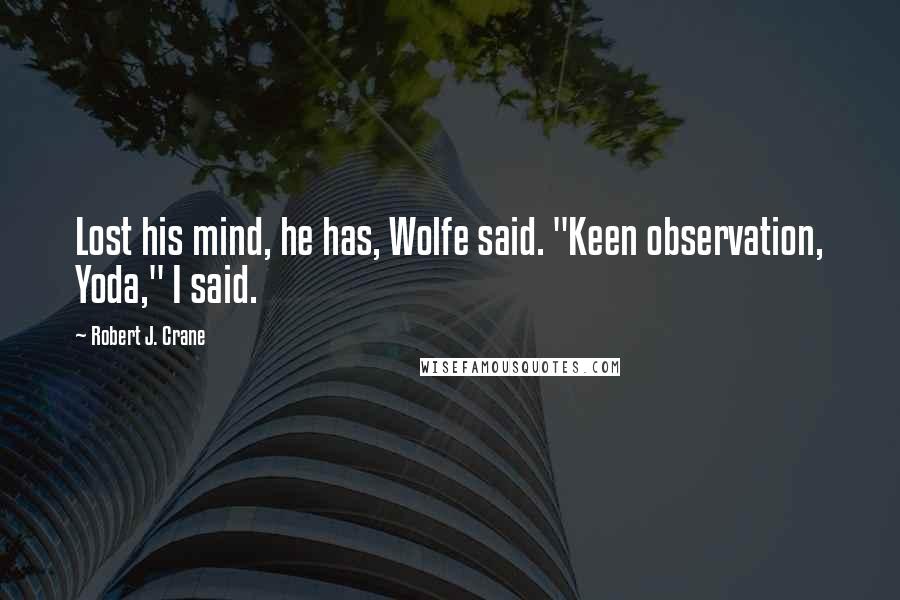 Robert J. Crane Quotes: Lost his mind, he has, Wolfe said. "Keen observation, Yoda," I said.