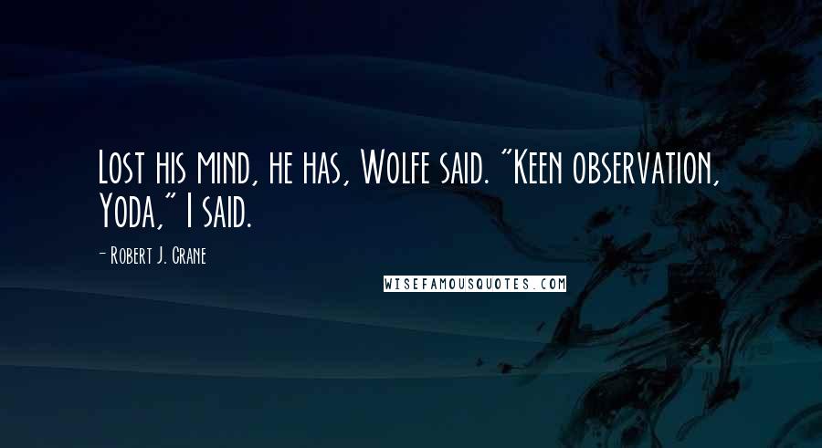 Robert J. Crane Quotes: Lost his mind, he has, Wolfe said. "Keen observation, Yoda," I said.