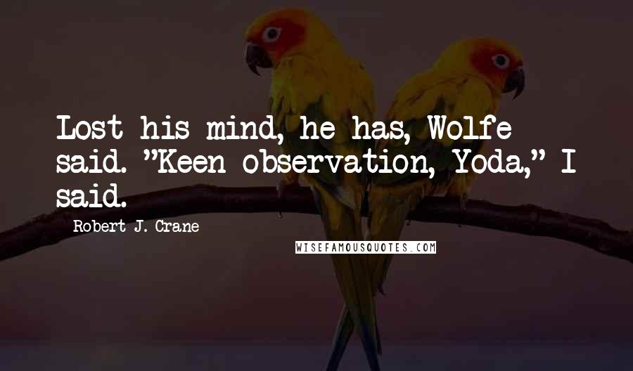 Robert J. Crane Quotes: Lost his mind, he has, Wolfe said. "Keen observation, Yoda," I said.