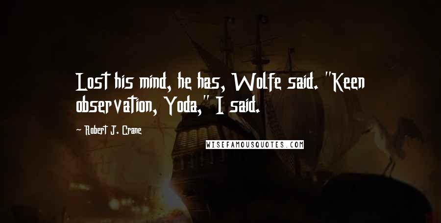 Robert J. Crane Quotes: Lost his mind, he has, Wolfe said. "Keen observation, Yoda," I said.