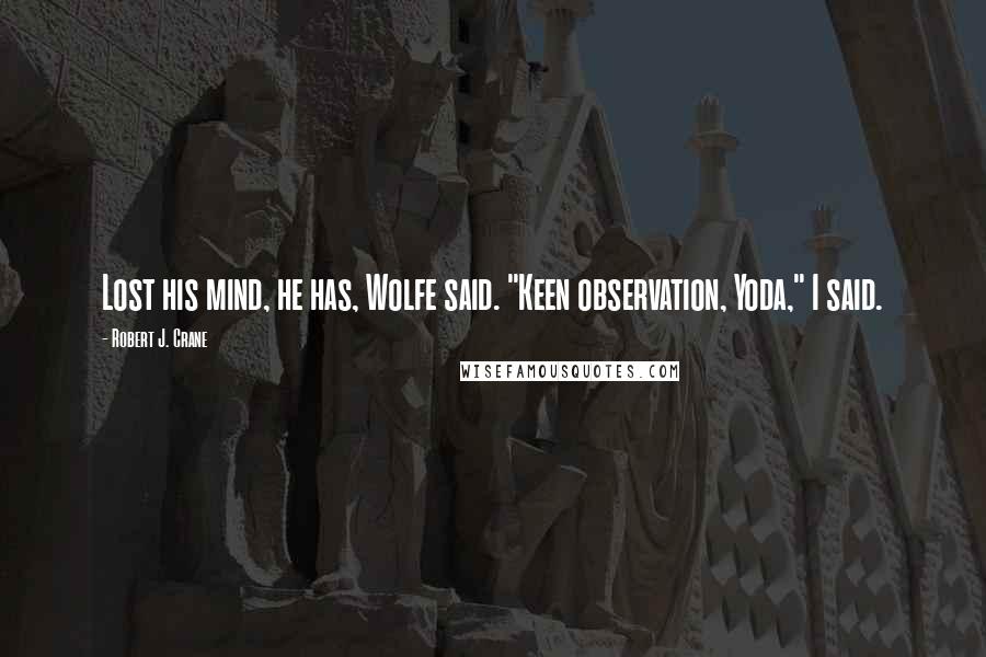 Robert J. Crane Quotes: Lost his mind, he has, Wolfe said. "Keen observation, Yoda," I said.