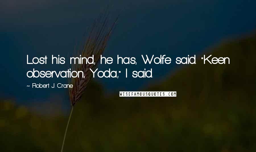 Robert J. Crane Quotes: Lost his mind, he has, Wolfe said. "Keen observation, Yoda," I said.