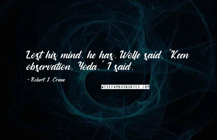 Robert J. Crane Quotes: Lost his mind, he has, Wolfe said. "Keen observation, Yoda," I said.