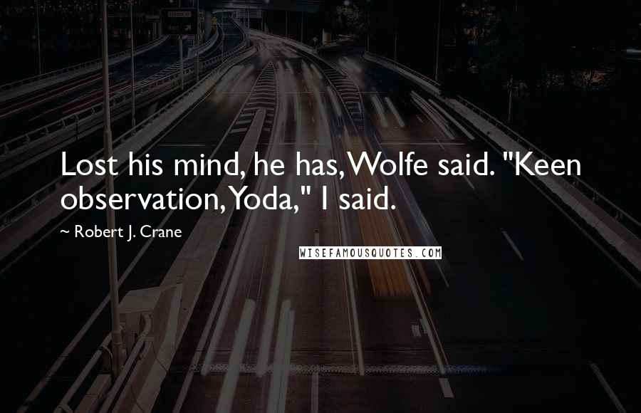 Robert J. Crane Quotes: Lost his mind, he has, Wolfe said. "Keen observation, Yoda," I said.